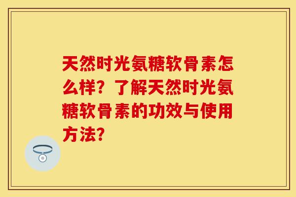 天然时光氨糖软骨素怎么样？了解天然时光氨糖软骨素的功效与使用方法？