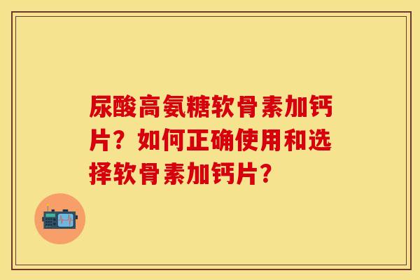 尿酸高氨糖软骨素加钙片？如何正确使用和选择软骨素加钙片？