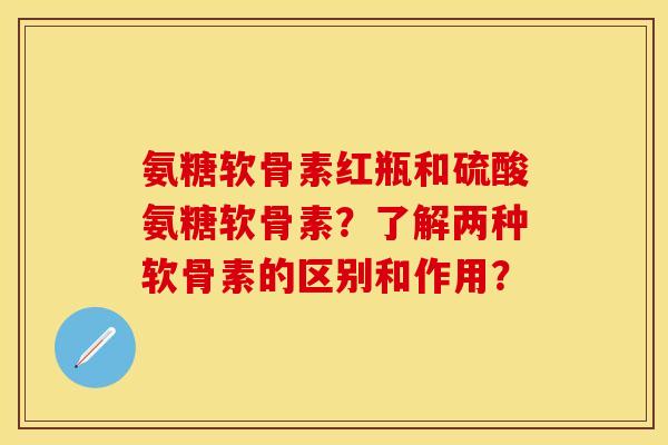 氨糖软骨素红瓶和硫酸氨糖软骨素?了解两种软骨素的区别和作用? 氨糖软骨素红瓶和硫酸氨糖软骨素?了解两种软骨素的区别和作用?