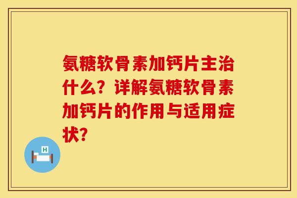 氨糖软骨素加钙片主治什么？详解氨糖软骨素加钙片的作用与适用症状？