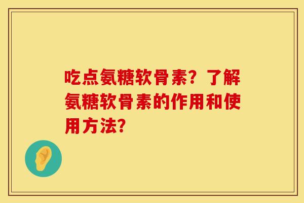 吃点氨糖软骨素?了解氨糖软骨素的作用和使用方法? 吃点氨糖软骨素?了解氨糖软骨素的作用和使用方法?