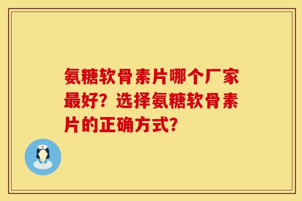 氨糖软骨素片哪个厂家最好？选择氨糖软骨素片的正确方式？
