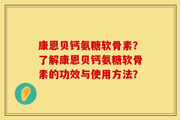康恩贝钙氨糖软骨素?了解康恩贝钙氨糖软骨素的功效与使用方法? 康恩贝钙氨糖软骨素?了解康恩贝钙氨糖软骨素的功效与使用方法?
