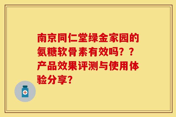 南京同仁堂绿金家园的氨糖软骨素有效吗？？产品效果评测与使用体验分享？