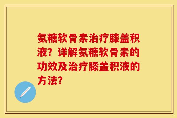 氨糖软骨素治疗膝盖积液?详解氨糖软骨素的功效及治疗膝盖积液的方法?