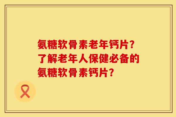 氨糖软骨素老年钙片？了解老年人保健必备的氨糖软骨素钙片？