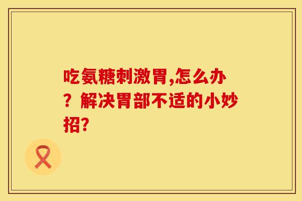 吃氨糖刺激胃,怎么办?解决胃部不适的小妙招? 吃氨糖刺激胃,怎么办?解决胃部不适的小妙招?