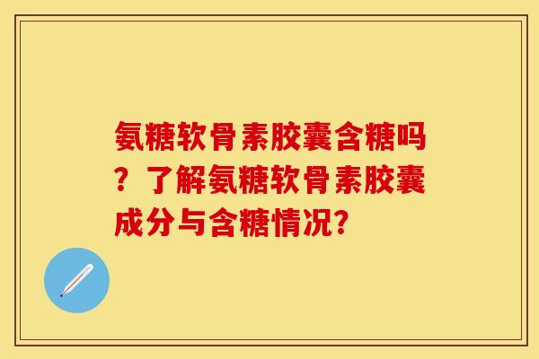 氨糖软骨素胶囊含糖吗？了解氨糖软骨素胶囊成分与含糖情况？