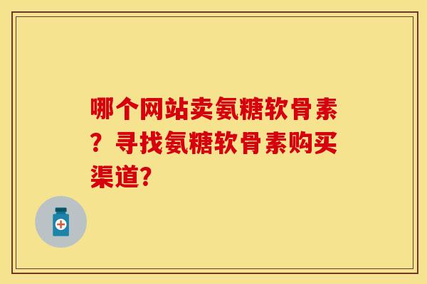 哪个网站卖氨糖软骨素？寻找氨糖软骨素购买渠道？