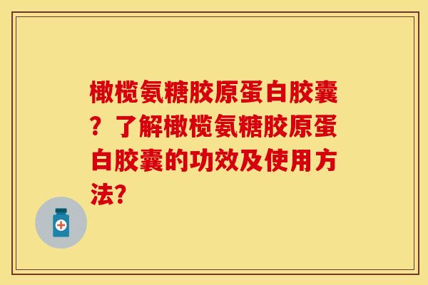 橄榄氨糖胶原蛋白胶囊？了解橄榄氨糖胶原蛋白胶囊的功效及使用方法？