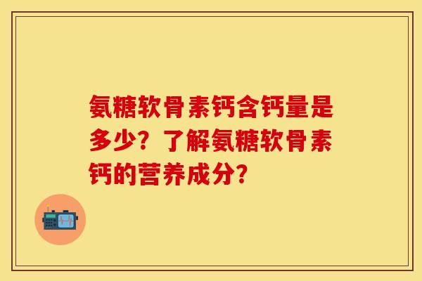 氨糖软骨素钙含钙量是多少？了解氨糖软骨素钙的营养成分？