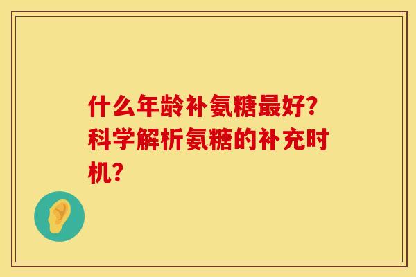 什么年龄补氨糖最好？科学解析氨糖的补充时机？
