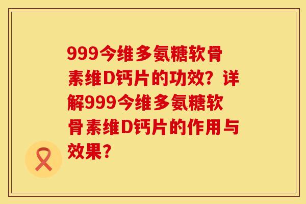 999今维多氨糖软骨素维D钙片的功效?详解999今维多氨糖软骨素维D钙片的作用与效果? 999今维多氨糖软骨素维D钙片的功效?详解999今维多氨糖软骨素维D钙片的作用与效果?
