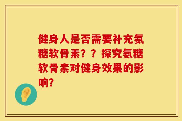 健身人是否需要补充氨糖软骨素？？探究氨糖软骨素对健身效果的影响？