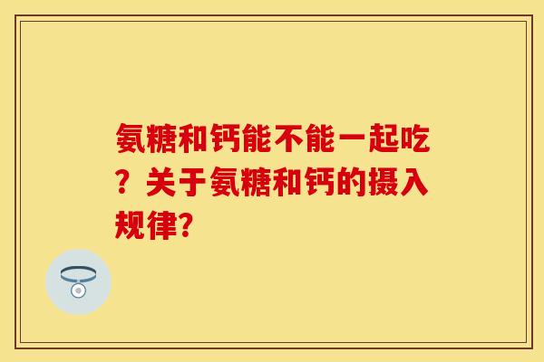 氨糖和钙能不能一起吃？关于氨糖和钙的摄入规律？