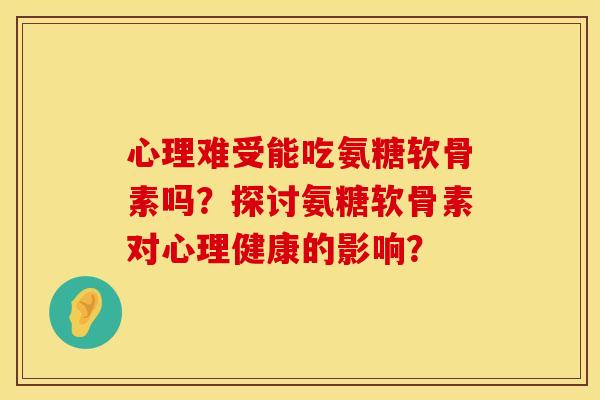 心理难受能吃氨糖软骨素吗？探讨氨糖软骨素对心理健康的影响？