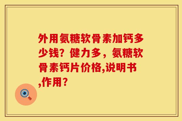 外用氨糖软骨素加钙多少钱？健力多，氨糖软骨素钙片价格,说明书,作用？