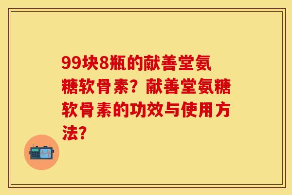99块8瓶的献善堂氨糖软骨素？献善堂氨糖软骨素的功效与使用方法？