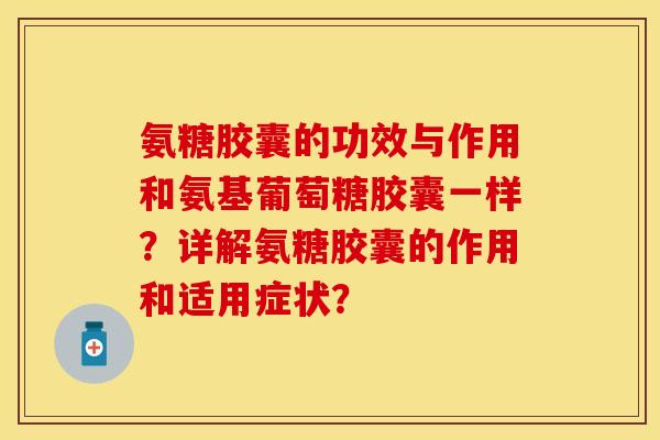 氨糖胶囊的功效与作用和氨基葡萄糖胶囊一样?详解氨糖胶囊的作用和适用症状? 氨糖胶囊的功效与作用和氨基葡萄糖胶囊一样?详解氨糖胶囊的作用和适用症状?