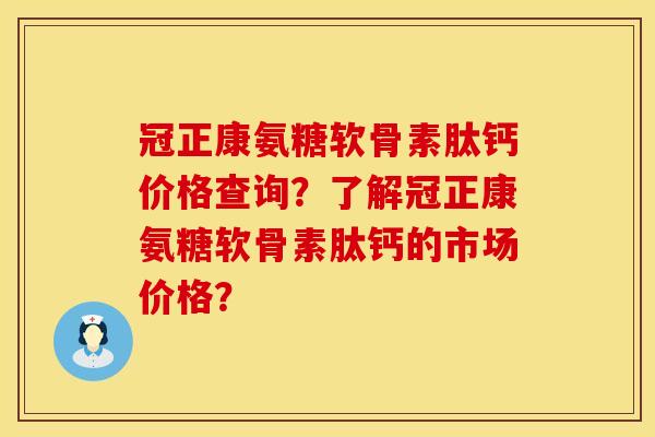 冠正康氨糖软骨素肽钙价格查询？了解冠正康氨糖软骨素肽钙的市场价格？