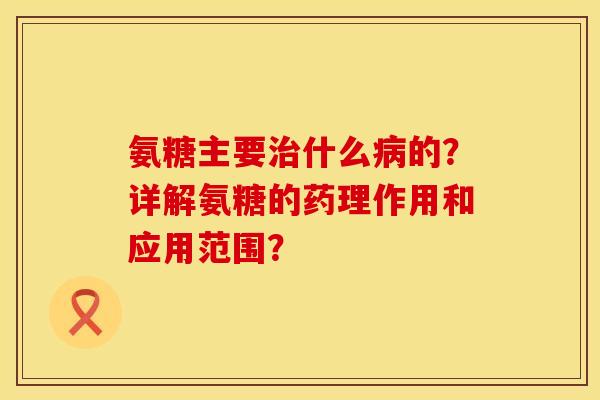 氨糖主要治什么病的？详解氨糖的药理作用和应用范围？