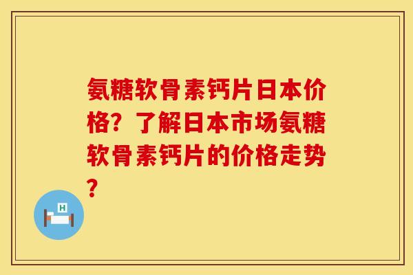 氨糖软骨素钙片日本价格?了解日本市场氨糖软骨素钙片的价格走势? 氨糖软骨素钙片日本价格?了解日本市场氨糖软骨素钙片的价格走势?