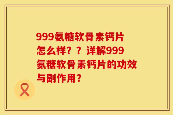 999氨糖软骨素钙片怎么样？？详解999氨糖软骨素钙片的功效与副作用？