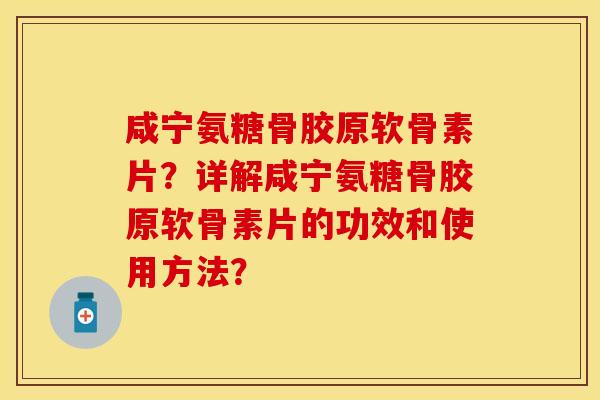 咸宁氨糖骨胶原软骨素片？详解咸宁氨糖骨胶原软骨素片的功效和使用方法？