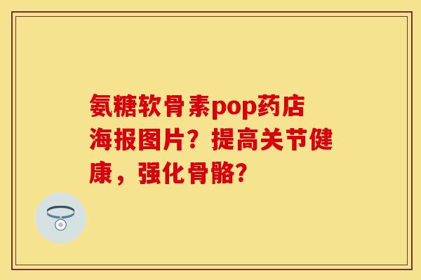 氨糖软骨素pop药店海报图片？提高关节健康，强化骨骼？