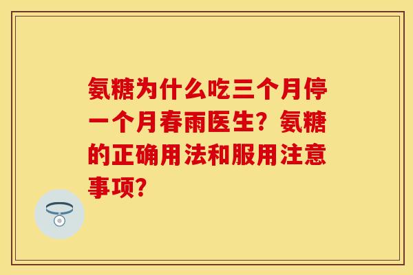 氨糖为什么吃三个月停一个月春雨医生？氨糖的正确用法和服用注意事项？