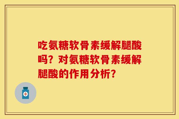 吃氨糖软骨素缓解腿酸吗？对氨糖软骨素缓解腿酸的作用分析？
