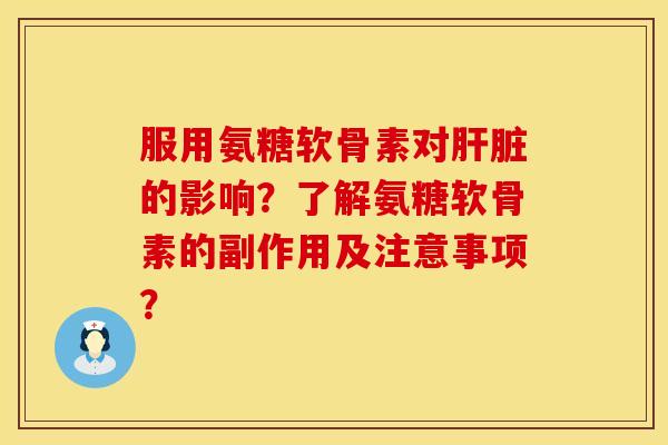 服用氨糖软骨素对肝脏的影响？了解氨糖软骨素的副作用及注意事项？