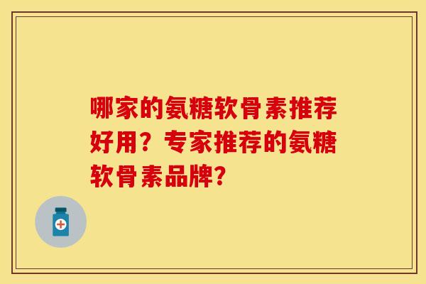 哪家的氨糖软骨素推荐好用?专家推荐的氨糖软骨素品牌? 哪家的氨糖软骨素推荐好用?专家推荐的氨糖软骨素品牌?