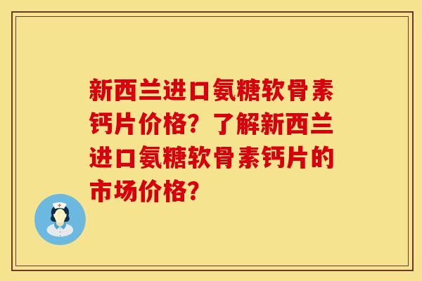 新西兰进口氨糖软骨素钙片价格？了解新西兰进口氨糖软骨素钙片的市场价格？