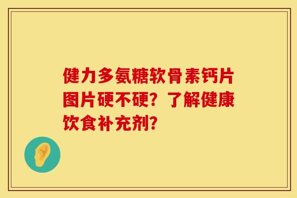 健力多氨糖软骨素钙片图片硬不硬？了解健康饮食补充剂？