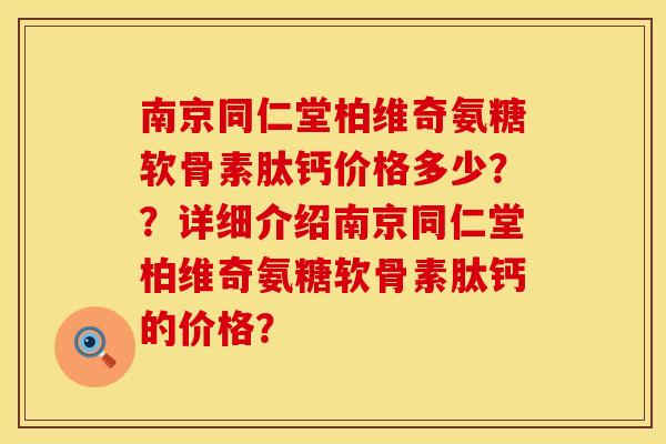 南京同仁堂柏维奇氨糖软骨素肽钙价格多少？？详细介绍南京同仁堂柏维奇氨糖软骨素肽钙的价格？
