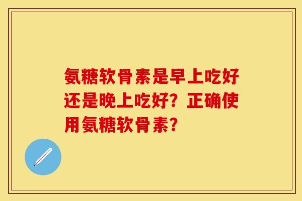 氨糖软骨素是早上吃好还是晚上吃好？正确使用氨糖软骨素？