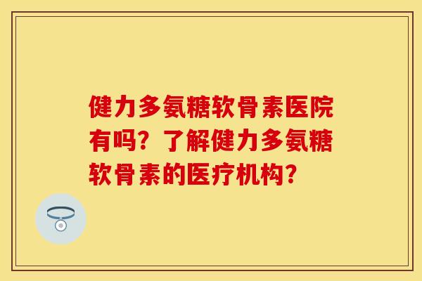 健力多氨糖软骨素医院有吗？了解健力多氨糖软骨素的医疗机构？