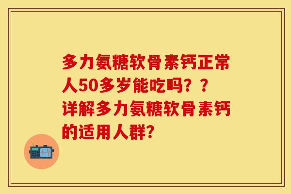 多力氨糖软骨素钙正常人50多岁能吃吗??详解多力氨糖软骨素钙的适用人群? 多力氨糖软骨素钙正常人50多岁能吃吗??详解多力氨糖软骨素钙的适用人群?