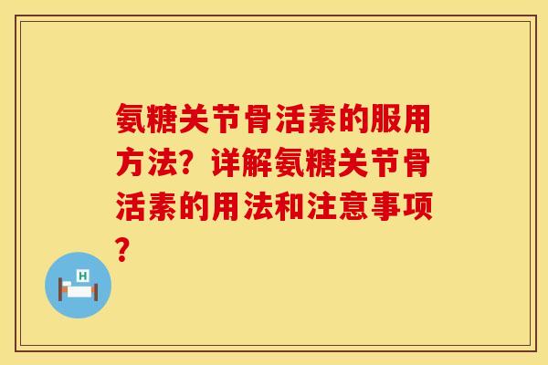 氨糖关节骨活素的服用方法？详解氨糖关节骨活素的用法和注意事项？