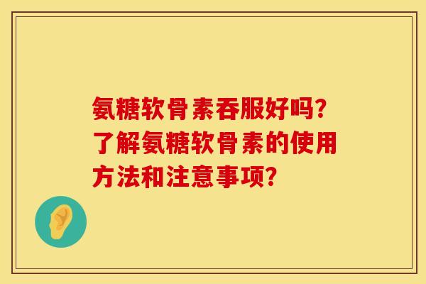 氨糖软骨素吞服好吗?了解氨糖软骨素的使用方法和注意事项? 氨糖软骨素吞服好吗?了解氨糖软骨素的使用方法和注意事项?