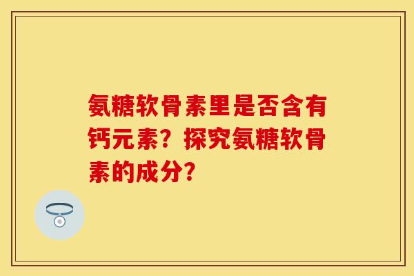 氨糖软骨素里是否含有钙元素？探究氨糖软骨素的成分？