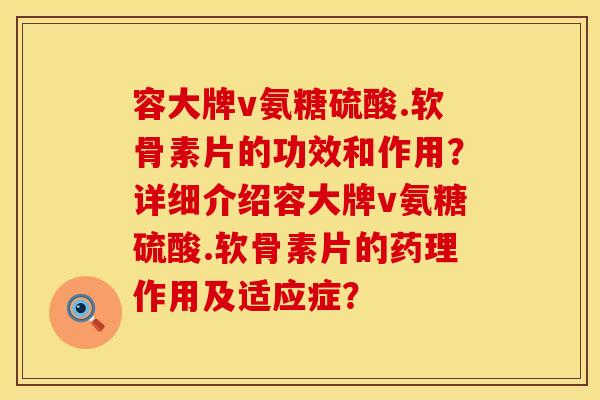 容大牌v氨糖硫酸.软骨素片的功效和作用？详细介绍容大牌v氨糖硫酸.软骨素片的药理作用及适应症？
