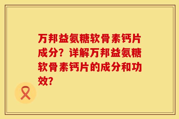 万邦益氨糖软骨素钙片成分？详解万邦益氨糖软骨素钙片的成分和功效？
