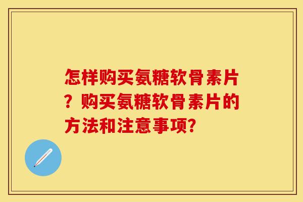 怎样购买氨糖软骨素片？购买氨糖软骨素片的方法和注意事项？