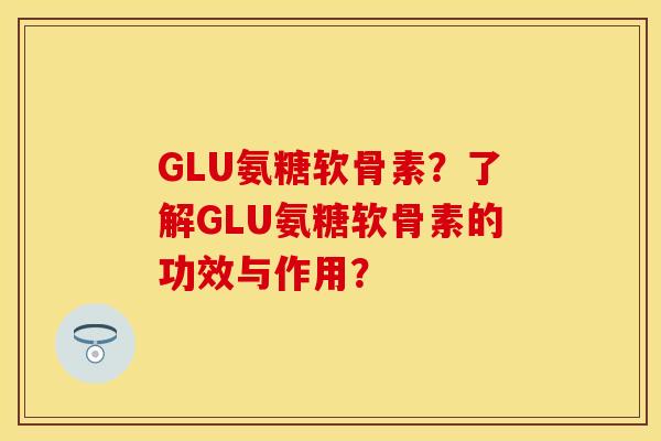 GLU氨糖软骨素？了解GLU氨糖软骨素的功效与作用？