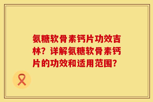 氨糖软骨素钙片功效吉林？详解氨糖软骨素钙片的功效和适用范围？