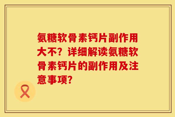 氨糖软骨素钙片副作用大不？详细解读氨糖软骨素钙片的副作用及注意事项？