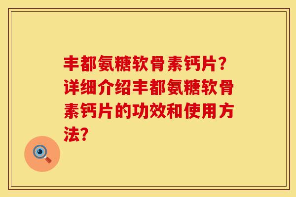 丰都氨糖软骨素钙片？详细介绍丰都氨糖软骨素钙片的功效和使用方法？