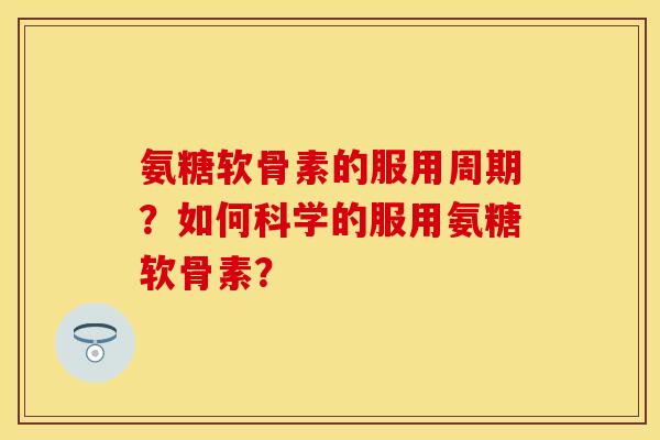 氨糖软骨素的服用周期？如何科学的服用氨糖软骨素？